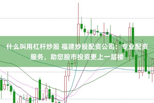 什么叫用杠杆炒股 福建炒股配资公司：专业配资服务，助您股市投资更上一层楼