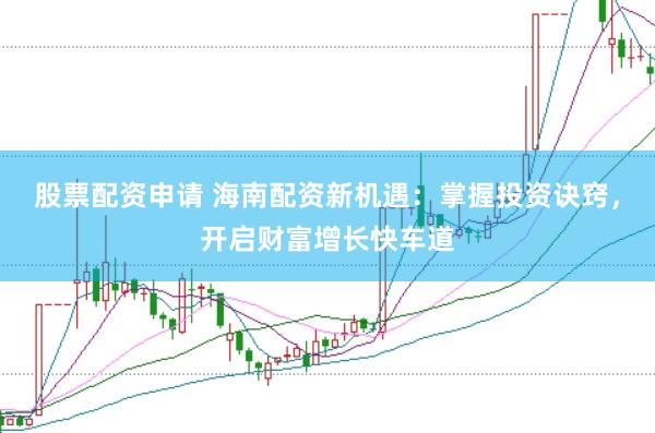 股票配资申请 海南配资新机遇：掌握投资诀窍，开启财富增长快车道