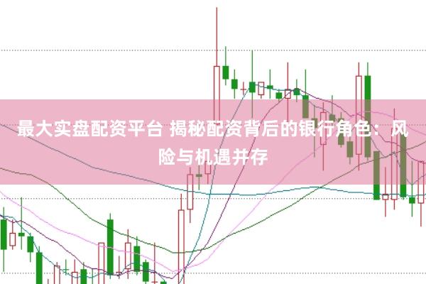最大实盘配资平台 揭秘配资背后的银行角色：风险与机遇并存