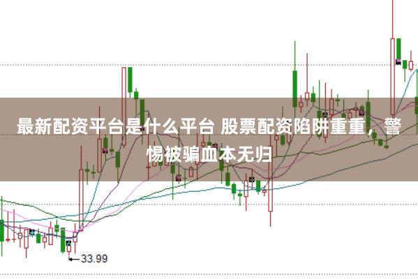 最新配资平台是什么平台 股票配资陷阱重重，警惕被骗血本无归