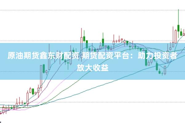 原油期货鑫东财配资 期货配资平台：助力投资者放大收益