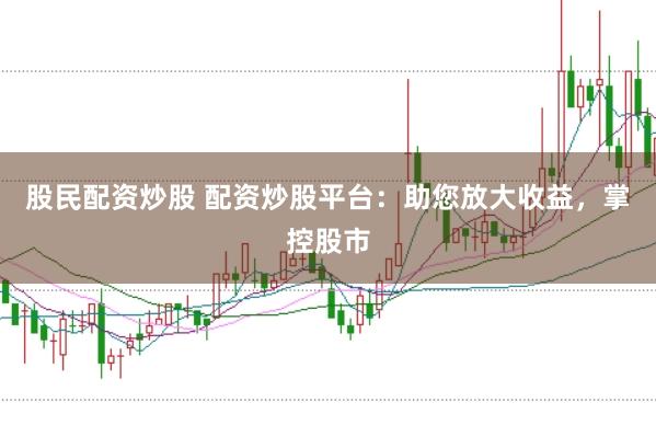 股民配资炒股 配资炒股平台：助您放大收益，掌控股市