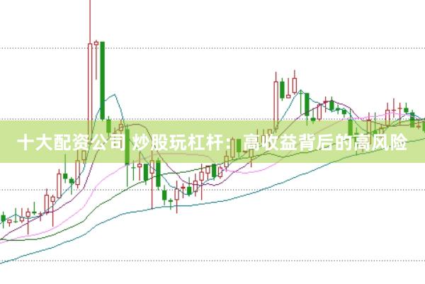 十大配资公司 炒股玩杠杆：高收益背后的高风险