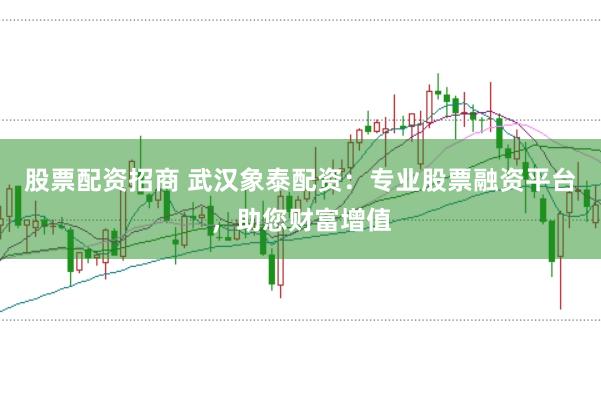 股票配资招商 武汉象泰配资：专业股票融资平台，助您财富增值