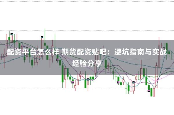 配资平台怎么样 期货配资贴吧：避坑指南与实战经验分享