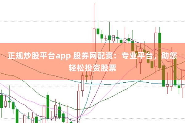 正规炒股平台app 股券网配资：专业平台，助您轻松投资股票