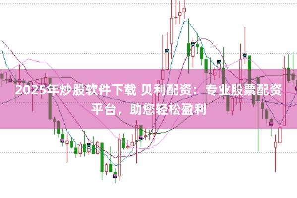 2025年炒股软件下载 贝利配资：专业股票配资平台，助您轻松盈利