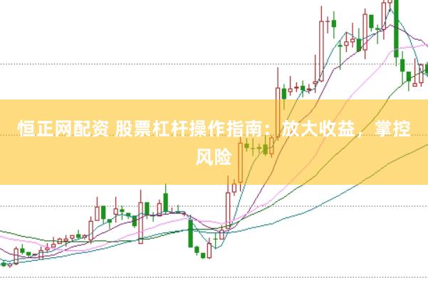 恒正网配资 股票杠杆操作指南：放大收益，掌控风险