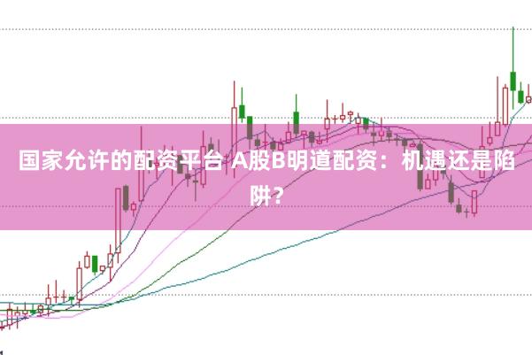 国家允许的配资平台 A股B明道配资：机遇还是陷阱？