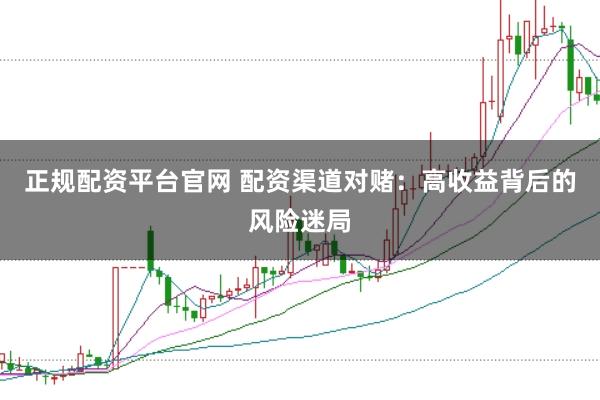 正规配资平台官网 配资渠道对赌：高收益背后的风险迷局