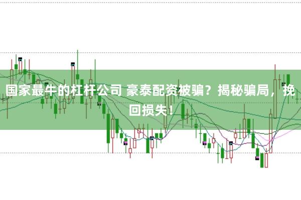 国家最牛的杠杆公司 豪泰配资被骗？揭秘骗局，挽回损失！