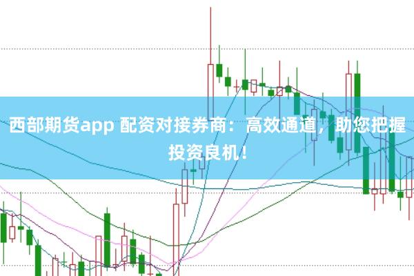 西部期货app 配资对接券商：高效通道，助您把握投资良机！