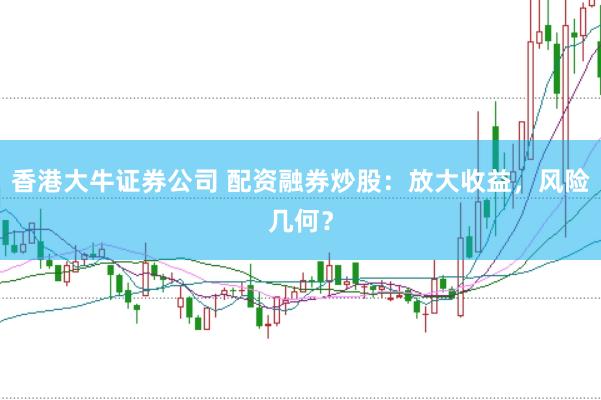 香港大牛证券公司 配资融券炒股：放大收益，风险几何？