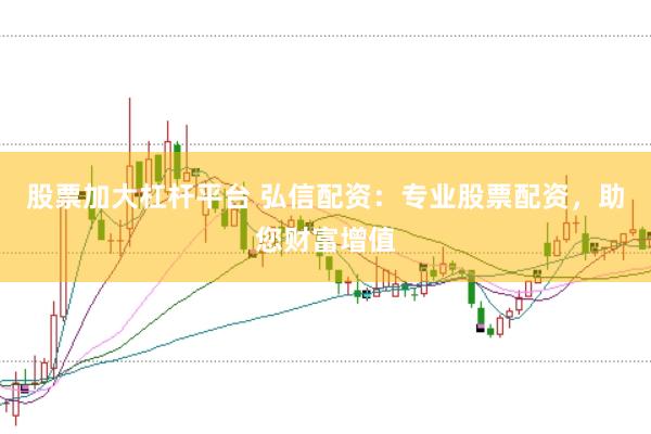 股票加大杠杆平台 弘信配资：专业股票配资，助您财富增值