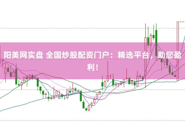 阳美网实盘 全国炒股配资门户：精选平台，助您盈利！