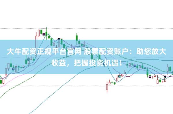 大牛配资正规平台官网 股票配资账户：助您放大收益，把握投资机遇！
