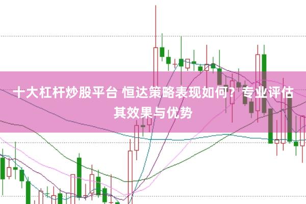 十大杠杆炒股平台 恒达策略表现如何？专业评估其效果与优势