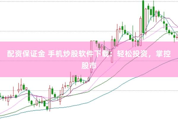 配资保证金 手机炒股软件下载：轻松投资，掌控股市