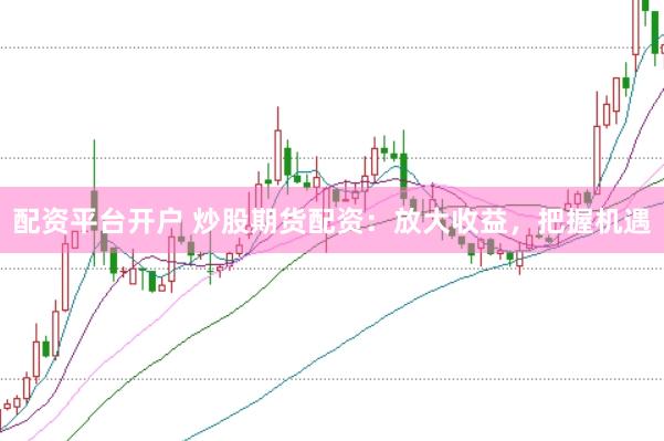 配资平台开户 炒股期货配资：放大收益，把握机遇