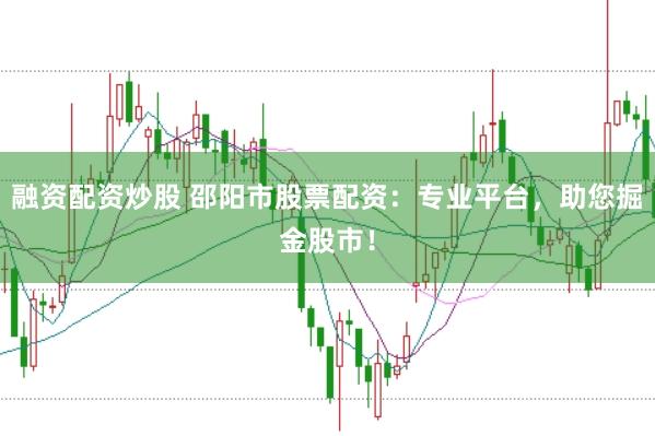 融资配资炒股 邵阳市股票配资：专业平台，助您掘金股市！