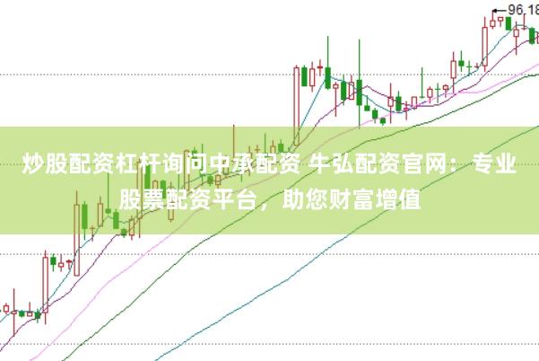炒股配资杠杆询问中承配资 牛弘配资官网：专业股票配资平台，助您财富增值