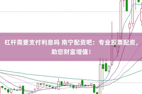 杠杆需要支付利息吗 南宁配资吧：专业股票配资，助您财富增值！