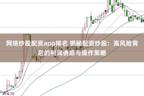 网络炒股配资app排名 揭秘配资炒股：高风险背后的利润诱惑与操作策略