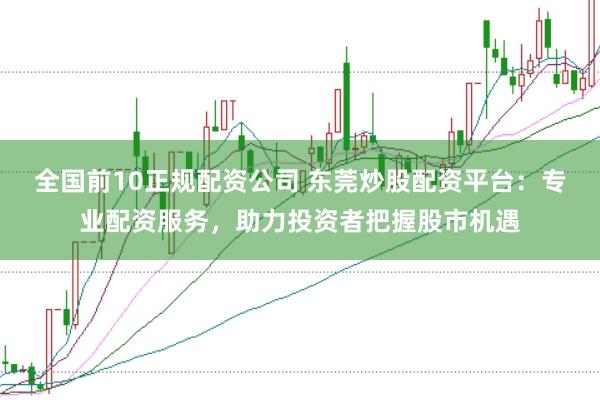 全国前10正规配资公司 东莞炒股配资平台：专业配资服务，助力投资者把握股市机遇