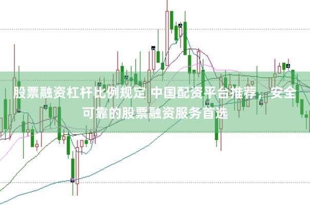 股票融资杠杆比例规定 中国配资平台推荐，安全可靠的股票融资服务首选