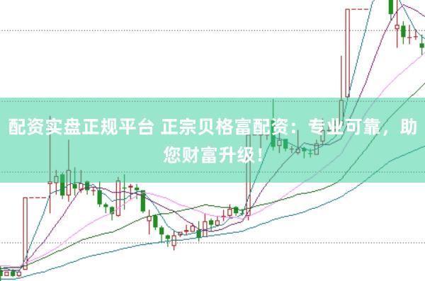 配资实盘正规平台 正宗贝格富配资：专业可靠，助您财富升级！