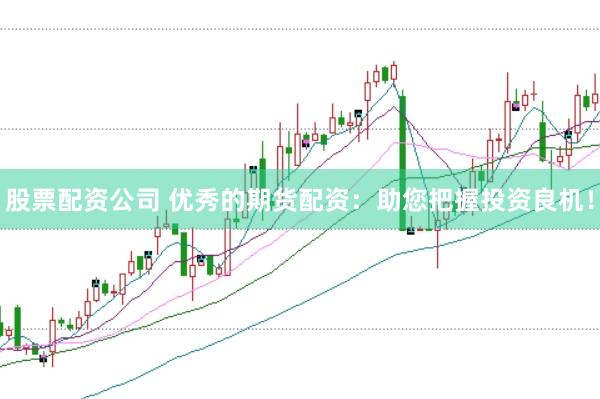 股票配资公司 优秀的期货配资：助您把握投资良机！