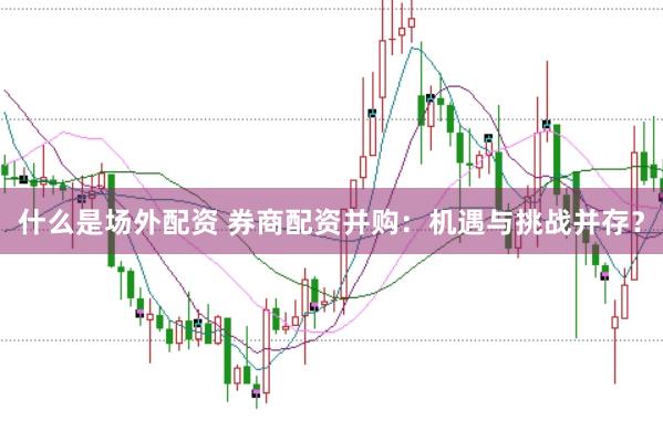 什么是场外配资 券商配资并购：机遇与挑战并存？