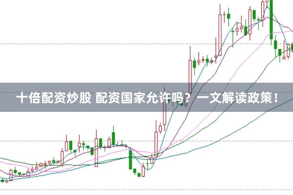 十倍配资炒股 配资国家允许吗？一文解读政策！
