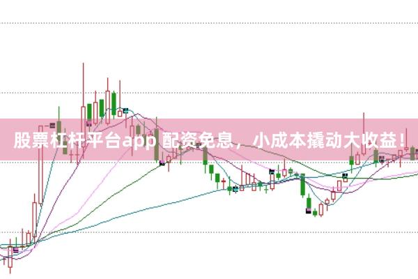 股票杠杆平台app 配资免息，小成本撬动大收益！