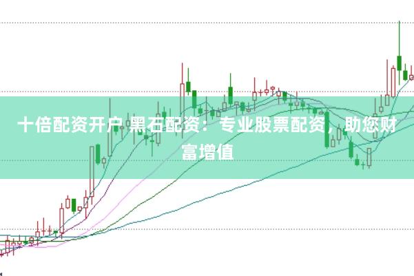 十倍配资开户 黑石配资：专业股票配资，助您财富增值