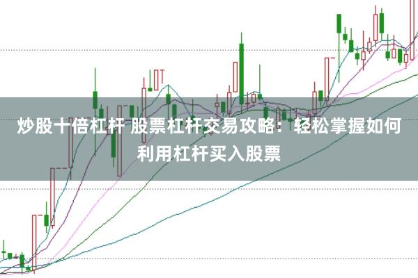 炒股十倍杠杆 股票杠杆交易攻略：轻松掌握如何利用杠杆买入股票