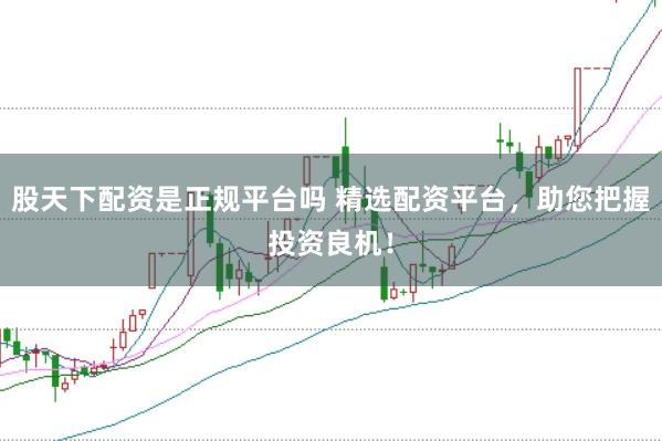 股天下配资是正规平台吗 精选配资平台，助您把握投资良机！