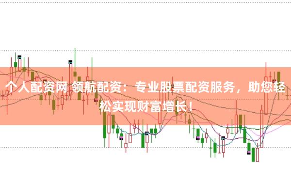个人配资网 领航配资：专业股票配资服务，助您轻松实现财富增长！