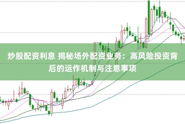 炒股配资利息 揭秘场外配资业务：高风险投资背后的运作机制与注意事项