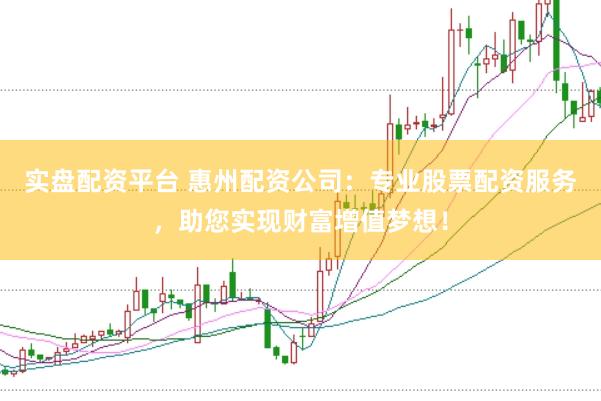 实盘配资平台 惠州配资公司：专业股票配资服务，助您实现财富增值梦想！