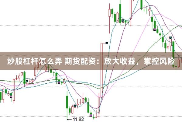 炒股杠杆怎么弄 期货配资：放大收益，掌控风险