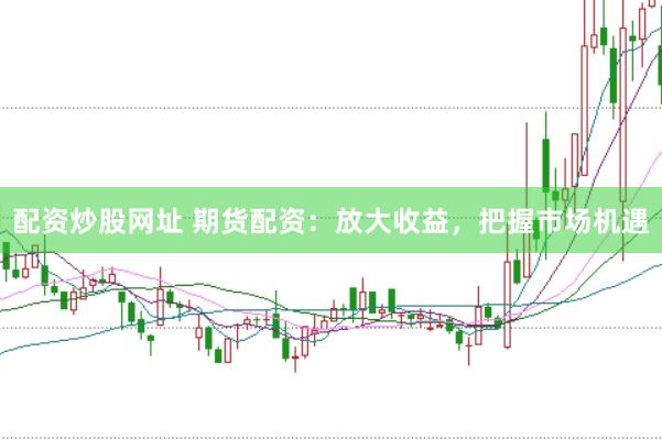 配资炒股网址 期货配资：放大收益，把握市场机遇