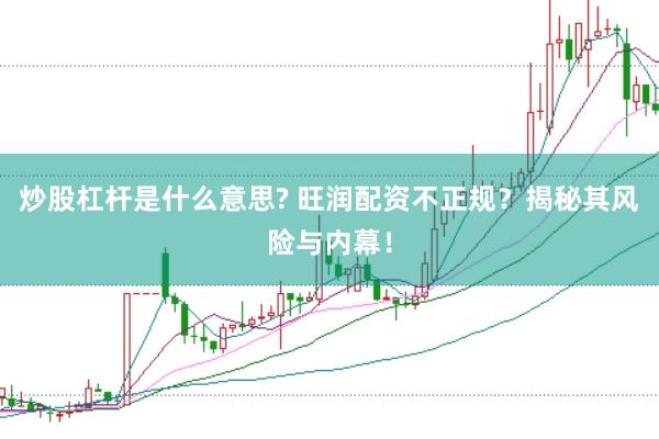 炒股杠杆是什么意思? 旺润配资不正规？揭秘其风险与内幕！