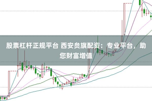 股票杠杆正规平台 西安贠旗配资：专业平台，助您财富增值