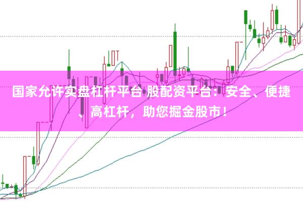 国家允许实盘杠杆平台 股配资平台：安全、便捷、高杠杆，助您掘金股市！