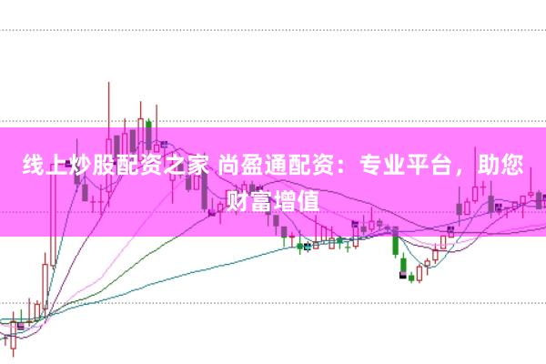 线上炒股配资之家 尚盈通配资：专业平台，助您财富增值