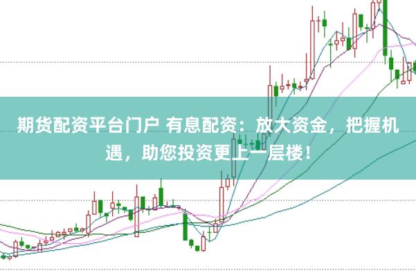 期货配资平台门户 有息配资：放大资金，把握机遇，助您投资更上一层楼！