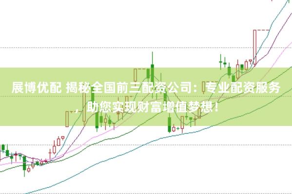 展博优配 揭秘全国前三配资公司：专业配资服务，助您实现财富增值梦想！