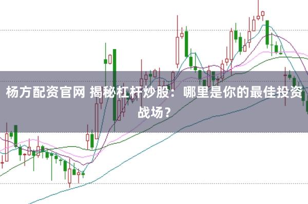 杨方配资官网 揭秘杠杆炒股：哪里是你的最佳投资战场？