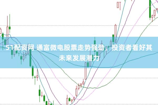 51配资网 通富微电股票走势强劲，投资者看好其未来发展潜力